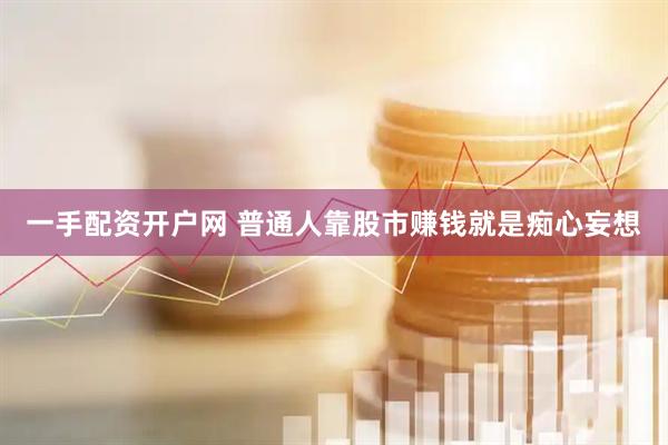 一手配资开户网 普通人靠股市赚钱就是痴心妄想