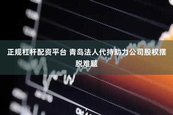 正规杠杆配资平台 青岛法人代持助力公司股权摆脱难题