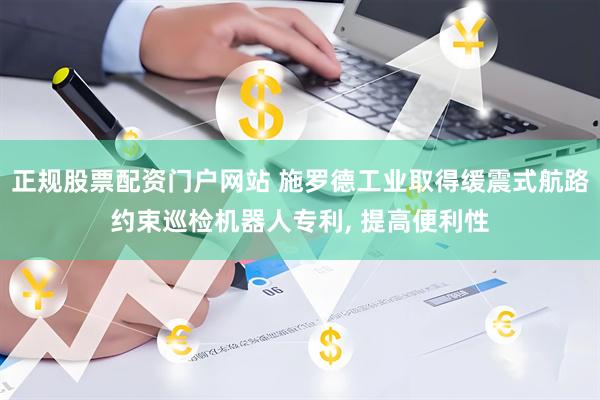 正规股票配资门户网站 施罗德工业取得缓震式航路约束巡检机器人专利, 提高便利性