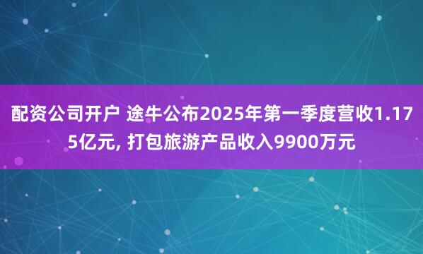 配资公司开户 途牛公布2025年第一季度营收1.175亿元, 打包旅游产品收入9900万元