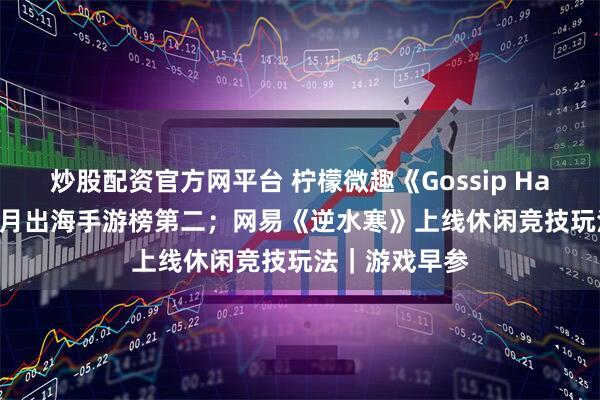 炒股配资官方网平台 柠檬微趣《Gossip Harbor》夺得5月出海手游榜第二；网易《逆水寒》上线休闲竞技玩法｜游戏早参