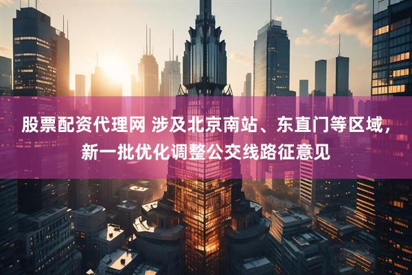 股票配资代理网 涉及北京南站、东直门等区域，新一批优化调整公交线路征意见