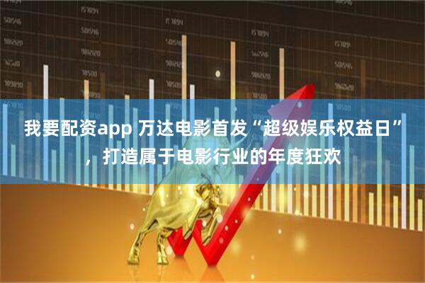 我要配资app 万达电影首发“超级娱乐权益日”，打造属于电影行业的年度狂欢