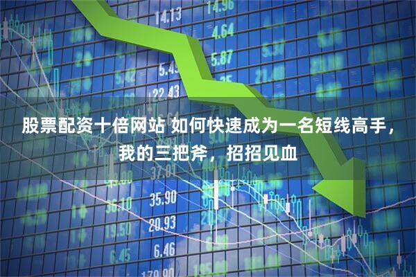 股票配资十倍网站 如何快速成为一名短线高手，我的三把斧，招招见血