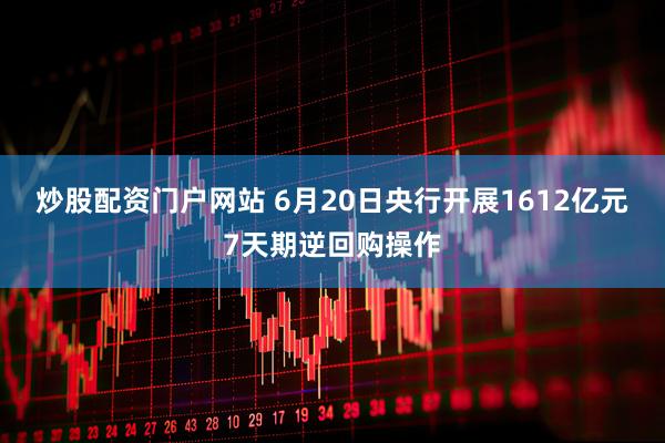 炒股配资门户网站 6月20日央行开展1612亿元7天期逆回购操作