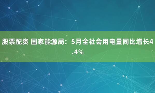 股票配资 国家能源局：5月全社会用电量同比增长4.4%