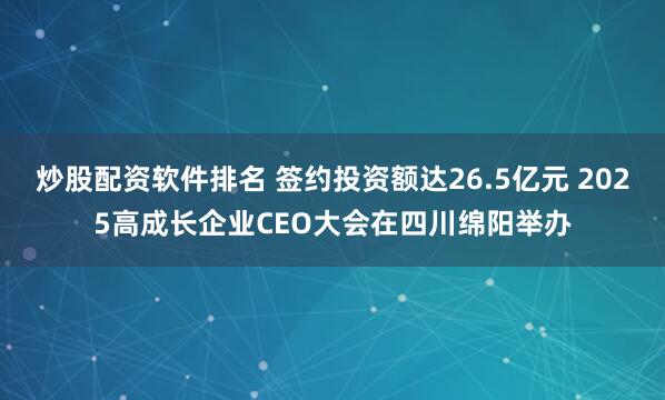 炒股配资软件排名 签约投资额达26.5亿元 2025高成长企业CEO大会在四川绵阳举办