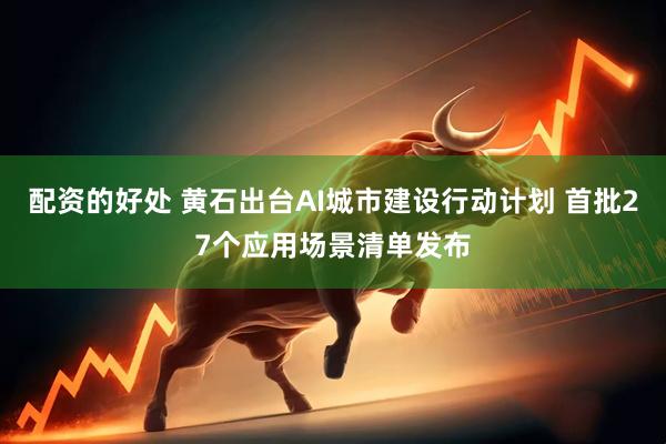 配资的好处 黄石出台AI城市建设行动计划 首批27个应用场景清单发布