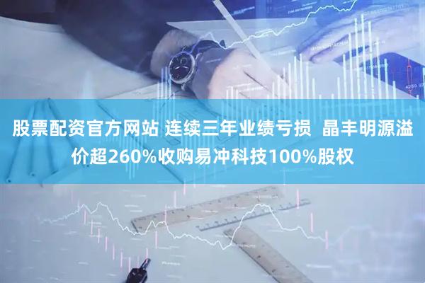 股票配资官方网站 连续三年业绩亏损  晶丰明源溢价超260%收购易冲科技100%股权