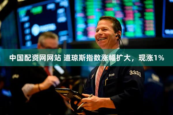 中国配资网网站 道琼斯指数涨幅扩大，现涨1%