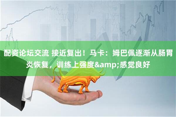 配资论坛交流 接近复出！马卡：姆巴佩逐渐从肠胃炎恢复，训练上强度&感觉良好
