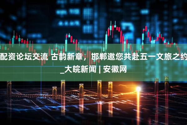 配资论坛交流 古韵新章，邯郸邀您共赴五一文旅之约_大皖新闻 | 安徽网