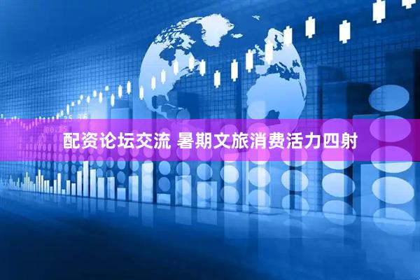 配资论坛交流 暑期文旅消费活力四射