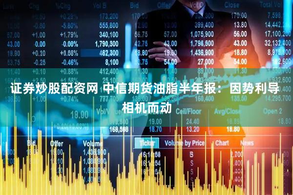 证券炒股配资网 中信期货油脂半年报：因势利导 相机而动