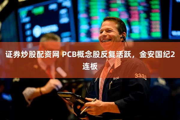 证券炒股配资网 PCB概念股反复活跃，金安国纪2连板