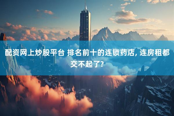 配资网上炒股平台 排名前十的连锁药店, 连房租都交不起了?