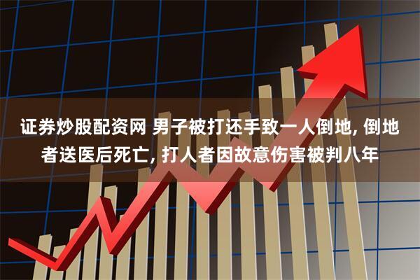 证券炒股配资网 男子被打还手致一人倒地, 倒地者送医后死亡, 打人者因故意伤害被判八年