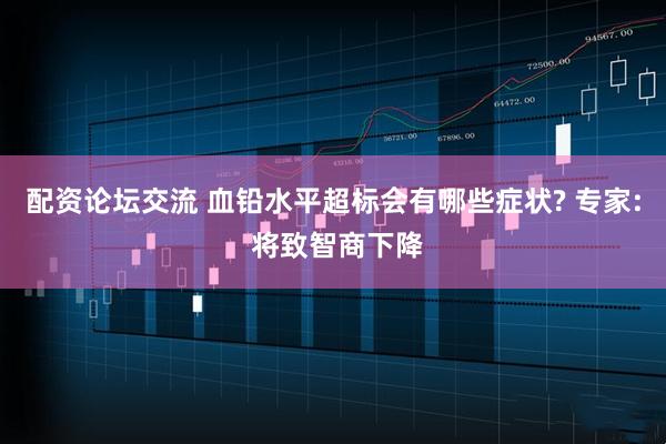 配资论坛交流 血铅水平超标会有哪些症状? 专家: 将致智商下降