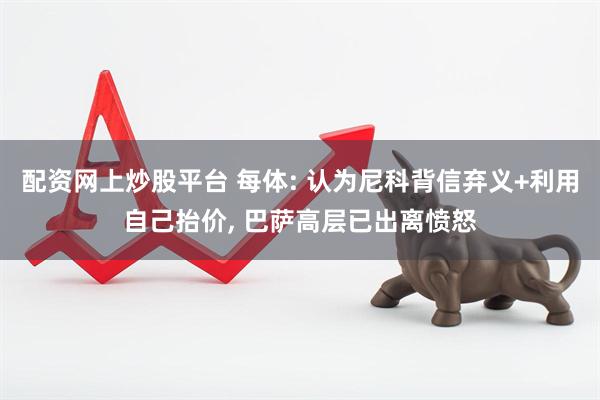 配资网上炒股平台 每体: 认为尼科背信弃义+利用自己抬价, 巴萨高层已出离愤怒