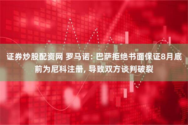证券炒股配资网 罗马诺: 巴萨拒绝书面保证8月底前为尼科注册, 导致双方谈判破裂
