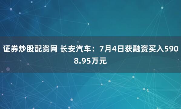 证券炒股配资网 长安汽车：7月4日获融资买入5908.95万元