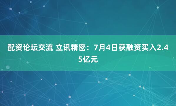 配资论坛交流 立讯精密：7月4日获融资买入2.45亿元
