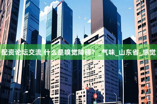 配资论坛交流 什么是嗅觉障碍？_气味_山东省_感觉