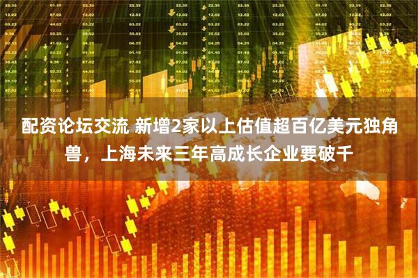 配资论坛交流 新增2家以上估值超百亿美元独角兽，上海未来三年高成长企业要破千