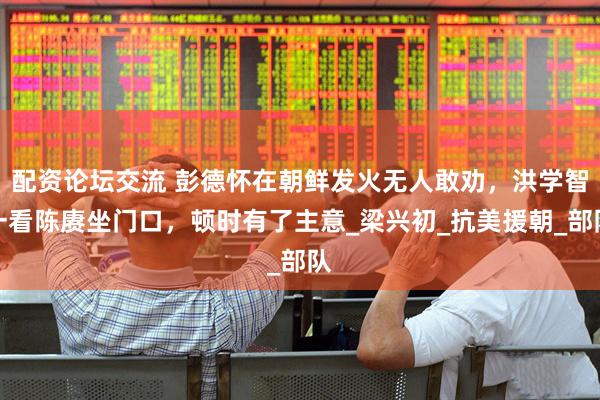 配资论坛交流 彭德怀在朝鲜发火无人敢劝，洪学智一看陈赓坐门口，顿时有了主意_梁兴初_抗美援朝_部队