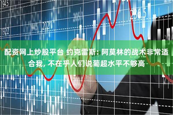 配资网上炒股平台 约克雷斯: 阿莫林的战术非常适合我, 不在乎人们说葡超水平不够高