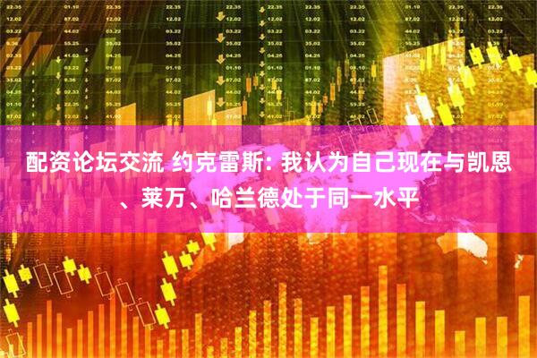 配资论坛交流 约克雷斯: 我认为自己现在与凯恩、莱万、哈兰德处于同一水平
