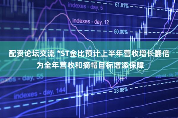 配资论坛交流 *ST金比预计上半年营收增长翻倍 为全年营收和摘帽目标增添保障