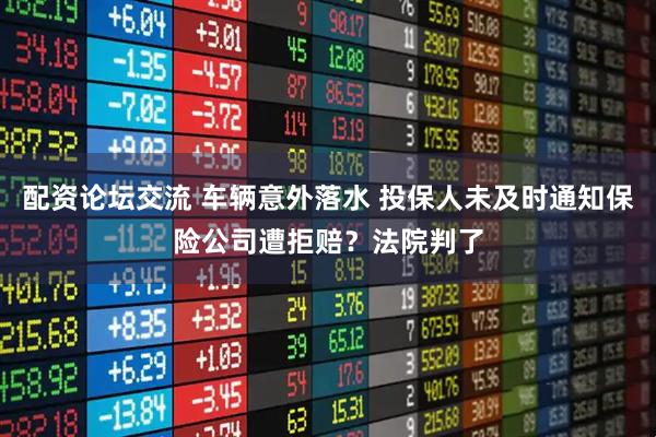 配资论坛交流 车辆意外落水 投保人未及时通知保险公司遭拒赔？法院判了