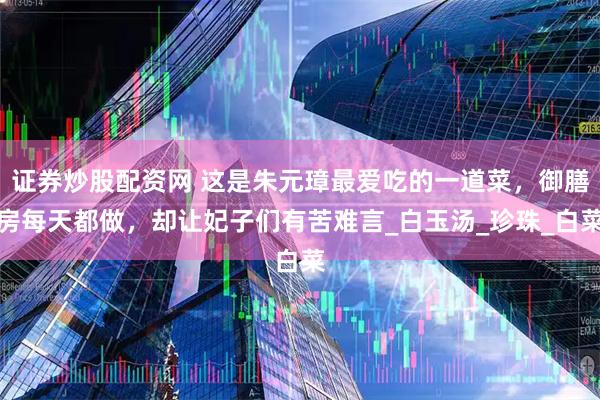 证券炒股配资网 这是朱元璋最爱吃的一道菜，御膳房每天都做，却让妃子们有苦难言_白玉汤_珍珠_白菜