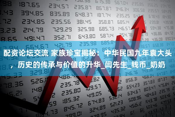 配资论坛交流 家族珍宝揭秘：中华民国九年袁大头，历史的传承与价值的升华_闫先生_钱币_奶奶