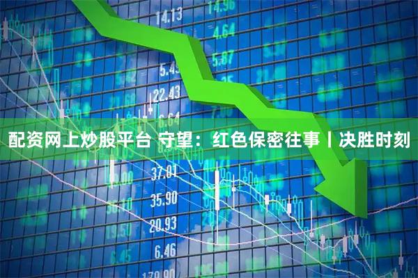 配资网上炒股平台 守望：红色保密往事丨决胜时刻