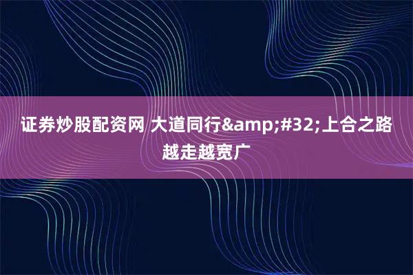 证券炒股配资网 大道同行&#32;上合之路越走越宽广