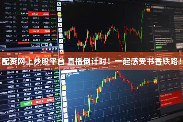 配资网上炒股平台 直播倒计时！一起感受书香铁路！