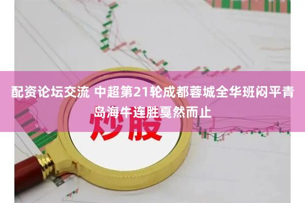 配资论坛交流 中超第21轮成都蓉城全华班闷平青岛海牛连胜戛然而止