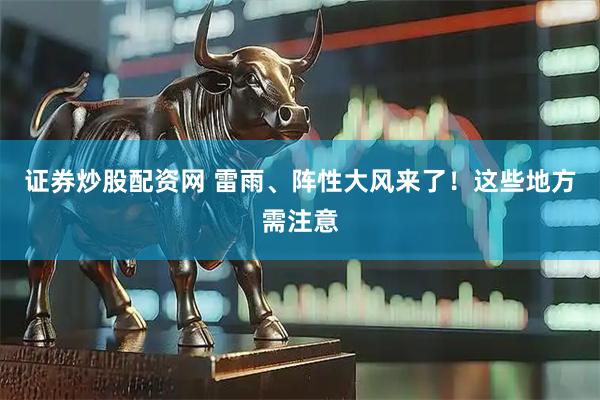 证券炒股配资网 雷雨、阵性大风来了！这些地方需注意