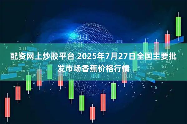 配资网上炒股平台 2025年7月27日全国主要批发市场香蕉价格行情