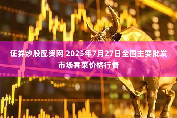 证券炒股配资网 2025年7月27日全国主要批发市场香菜价格行情