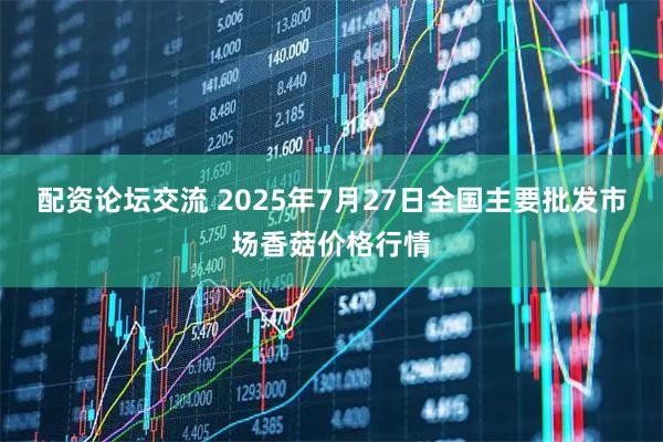 配资论坛交流 2025年7月27日全国主要批发市场香菇价格行情