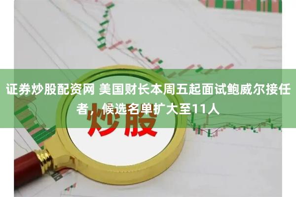证券炒股配资网 美国财长本周五起面试鲍威尔接任者，候选名单扩大至11人