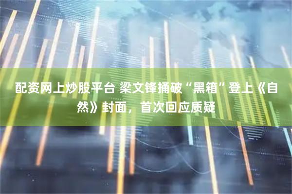 配资网上炒股平台 梁文锋捅破“黑箱”登上《自然》封面，首次回应质疑