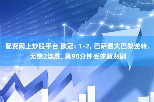 配资网上炒股平台 欧冠: 1-2, 巴萨遭大巴黎逆转, 无缘2连胜, 第90分钟丢球酿悲剧