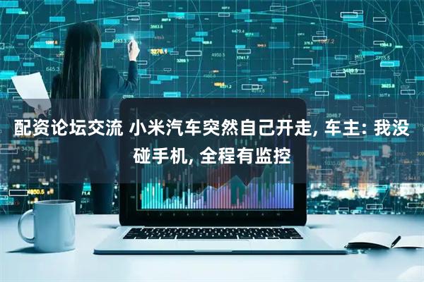 配资论坛交流 小米汽车突然自己开走, 车主: 我没碰手机, 全程有监控