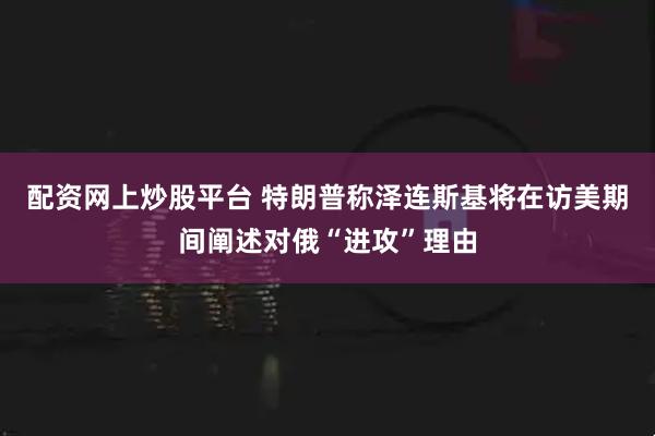 配资网上炒股平台 特朗普称泽连斯基将在访美期间阐述对俄“进攻”理由
