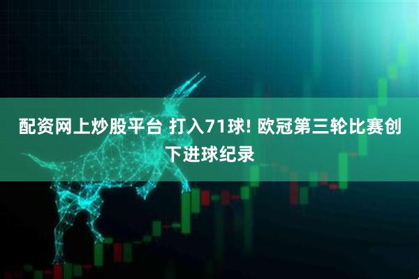 配资网上炒股平台 打入71球! 欧冠第三轮比赛创下进球纪录