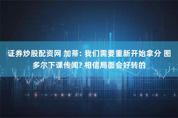 证券炒股配资网 加蒂: 我们需要重新开始拿分 图多尔下课传闻? 相信局面会好转的